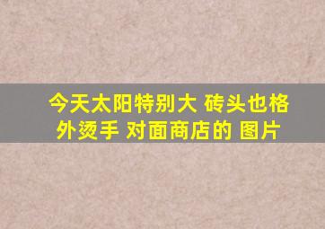 今天太阳特别大 砖头也格外烫手 对面商店的 图片